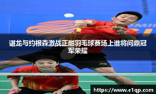 谌龙与约根森激战正酣羽毛球赛场上谁将问鼎冠军荣耀