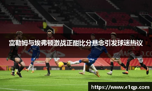 富勒姆与埃弗顿激战正酣比分悬念引发球迷热议