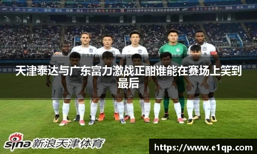 天津泰达与广东富力激战正酣谁能在赛场上笑到最后
